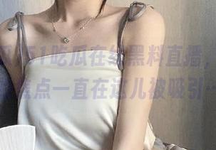 51吃瓜在线黑料直播，感觉我的焦点一直在这儿被吸引…