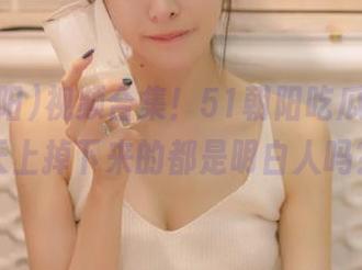 视频合集！51朝阳吃瓜指南，天上掉下来的都是明白人吗？