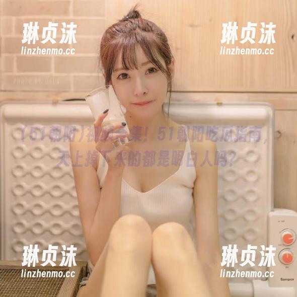 51朝阳 视频合集!51朝阳吃瓜指南,天上掉下来的都是明白人吗?
