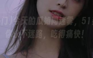 今天的瓜如同迷雾，51热门带你永不迷路，吃得痛快！