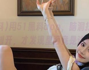 用51黑料app，脑洞打开，把瓜剖开，才发现里面竟是这样！