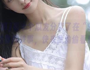 有半个瓜友分享了在“91黑料”的奇闻轶事，快来我偷偷看看！