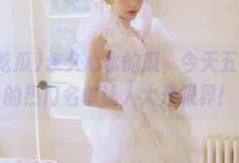 永久心水的瓜，今天五一吃瓜的热门名单让人大开眼界！