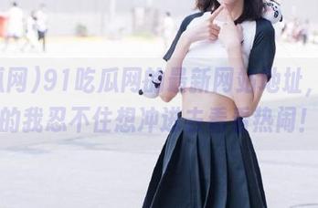 91吃瓜网的最新网站地址，好奇的我忍不住想冲进去看看热闹！