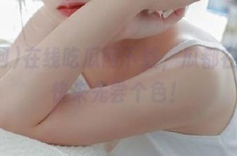在线吃瓜网下载，瓜都在手了，快来先尝个色！