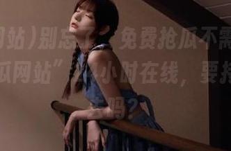 别忘了，免费抢瓜不需要排队！“吃瓜网站”24小时在线，要持续吃下去吗？
