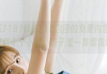 娱乐718这回的免费内容，看了整整十个小时，脑子里一阵雾霭啊！