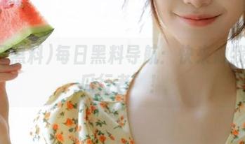 每日黑料导航：快来做我的“瓜行者”！