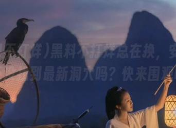 黑料不打烊总在换，安卓的你还没找到最新洞穴吗？快来围观吧！