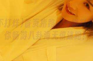 首页指路——黑料不打烊带你畅游八卦海无惧迷路！
