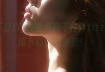 观看黑料不打烊tttzzz，无限下载乐趣来袭！