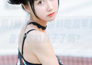 新上线的黑料吃瓜苹果版，准备好你的瓜子了吗？