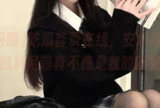 吃瓜首页在线，安卓用户福利，黑料网曝真不愧是我的新宠。