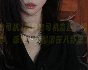 黑料老司机直达，娱乐八卦不打烊，感觉一天都泡在八卦里了……